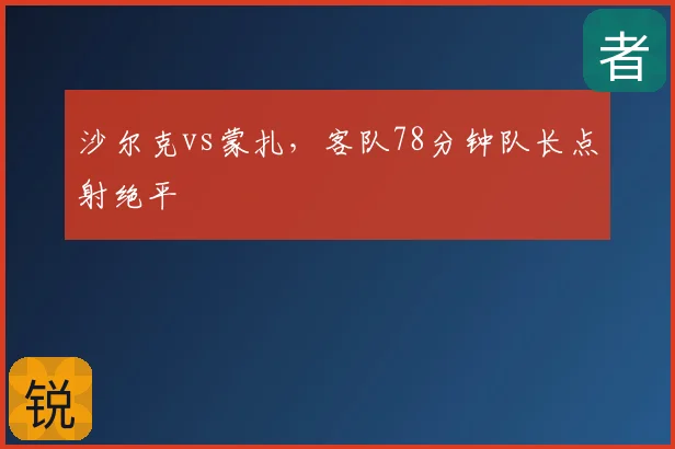 沙尔克vs蒙扎，客队78分钟队长点射绝平