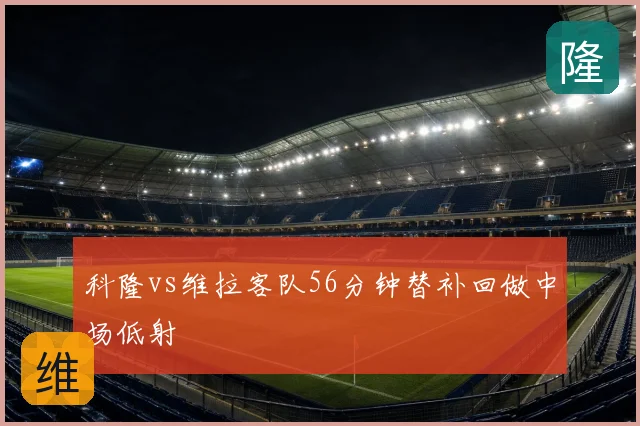 科隆vs维拉客队56分钟替补回做中场低射