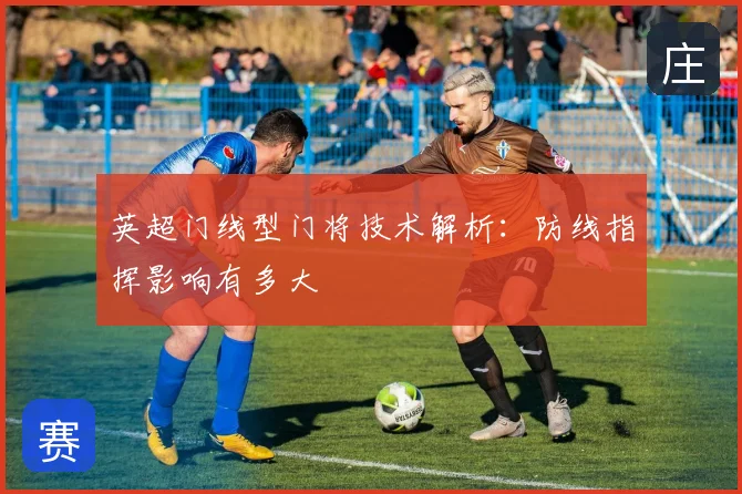 英超门线型门将技术解析：防线指挥影响有多大